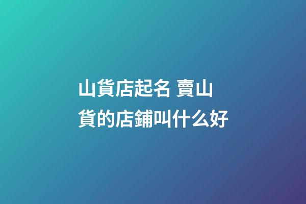 山貨店起名 賣山貨的店鋪叫什么好-第1張-店鋪起名-玄機派